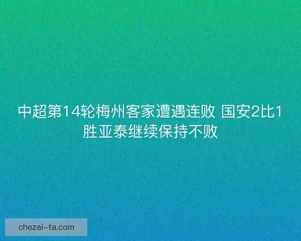 中超第14轮梅州客家遭遇连败 国安2比1胜亚泰继续保持不败 中超第14轮梅州客家遭遇连败 国安2比1胜亚泰继续保持不败