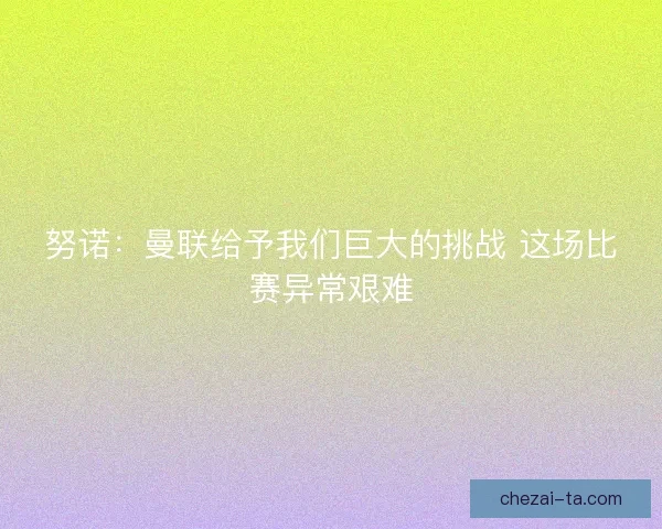 努诺:曼联给予我们巨大的挑战 这场比赛异常艰难 努诺:曼联给予我们巨大的挑战 这场比赛异常艰难