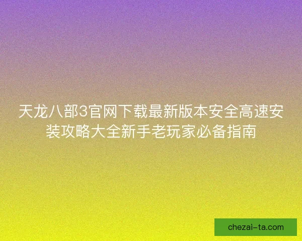 天龙八部3官网下载最新版本安全高速安装攻略大全新手老玩家必备指南 天龙八部3官网下载最新版本安全高速安装攻略大全新手老玩家必备指南